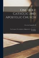 One Holy Catholic and Apostolic Church [microform]: Five Lectures Preached in the Church of the Ascension, Hamilton