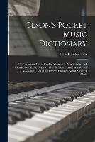 Elson's Pocket Music Dictionary: the Important Terms Used in Music With Pronunciation and Concise Definition, Together With the Elements of Notation and a Biographical List of Over Seven Hundred Noted Names in Music