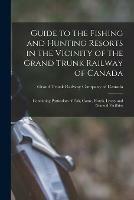 Guide to the Fishing and Hunting Resorts in the Vicinity of the Grand Trunk Railway of Canada [microform]: Containing Particulars of Fish, Game, Hotels, Livery and General Facilities