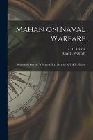 Mahan on Naval Warfare: Selections From the Writing of Bear Admiral Alfred T. Mahan