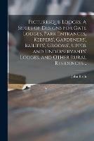 Picturesque Lodges. A Series of Designs for Gate Lodges, Park Entrances, Keepers', Gardeners', Bailiffs', Grooms', Upper and Underservants' Lodges, and Other Rural Residences ..