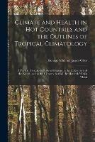 Climate and Health in Hot Countries and the Outlines of Tropical Climatology: a Popular Treatise on Personal Hygiene in the Hotter Parts of the World, and on the Climates That Will Be Met With Within Them