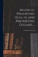 Means of Preserving Health, and Preventing Diseases ...