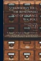 Strawberry Hill, the Renowned Seat of Horace Walpole: Mr. George Robins is Honoured by Having Been Selected by the Earl of Waldegrave, to Sell by Public Competition, the Valuable Contents of Strawberry Hill,: and It May Fearlessly Be Proclaimed As...