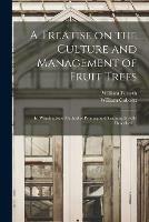 A Treatise on the Culture and Management of Fruit Trees: in Which a New Method of Pruning and Training is Fully Described ...