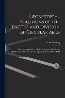 Geometrical Solutions of the Lengths and Division of Circular Arcs [microform]: the Quadrature of the Circle, Trisection of the Angle, Duplication of the Cube, and the Quadrature of the Hyperbola