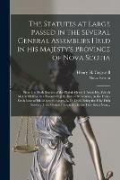 The Statutes at Large Passed in the Several General Assemblies Held in His Majesty's Province of Nova Scotia [microform]: From the Sixth Session of the Eighth General Assembly, Which Met at Halifax, the Twenty-eighth Day of November, in The...