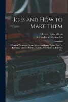 Ices and How to Make Them: a Popular Treatise on Cream, Water, and Fancy Dessert Ices, Ice Puddings, Mousses, Parfaits, Granites, Cooling Cups, Punches, Etc.