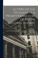 Letters on the Necessity of a Prompt Extinction of British Colonial Slavery: Chiefly Addressed to the More Influential Classes: to Which Are Added, Thoughts on Compensation