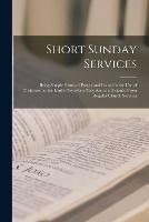 Short Sunday Services [microform]: Being Simple Forms of Prayer and Praise for the Use of Christians on the Lord's Day When They Are at a Distance From Regular Church Services