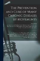 The Prevention and Cure of Many Chronic Diseases by Movements [electronic Resource]: an Exposition of the Principles and Practice by These Movements for the Correction of the Tendencies to Disease in Infancy, Childhood and Youth, and for the Cure Of...