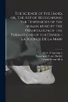 The Science of the Hand, or, The Art of Recognising the Tendencies of the Human Mind by the Observation of the Formations of the Hands = La Science De La Main