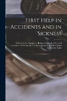 First Help in Accidents and in Sickness: a Guide in the Absence, or Before the Arrival, of Medical Assistance: Published With the Recommendation of the Highest Medical Authority