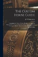 The Custom House Guide [microform]: Containing the Tables of Duties, Provincial and Imperial, Payable in the Province of Canada, Forms of Entries and Table Shewing the Relative Proportion of the Old Gallon to the Imperial Gallon