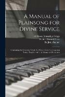 A Manual of Plainsong for Divine Service: Containing the Canticles Noted, the Psalter Noted to Gregorian Tones, Together With the Litany and Responses