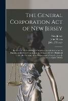 The General Corporation Act of New Jersey: Revision of 1896including All Supplements and Amendments Thereto, to the End of the Legislative Session of 1923 /published Under the Authority of the Department of State by John J. Treacy and John Milton