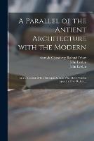 A Parallel of the Antient Architecture With the Modern: in a Collection of Ten Principal Authors Who Have Written Upon the Five Orders ...