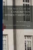 The Self-cure of Consumption Without Medicine: With a Chapter on the Prevention of Consumption and Other Diseases