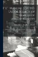 Manual for the Use of Boards of Health of Massachusetts: Containing the Statutes Relating to the Public Health, the Powers and Duties of the Medical Examiners, and the Registration of Vital Statistics, Together With References to Decisions of The...