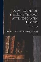 An Account of the Sore Throat Attended With Ulcers: a Disease Which Hath of Late Years Appeared in This City, and the Parts Adjacent