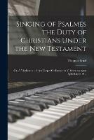 Singing of Psalmes the Duty of Christians Under the New Testament: or, A Vindication of That Gospel-ordinance in V. Sermons Upon Ephesians 5.19 ..