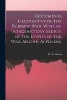 Documents Illustrative of the Burmese War. With an Introductory Sketch of the Events of the War, and an Appendix.