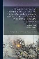 Report of the Case of Charles Brown, a Fugitive Slave, Owing Labour and Service to Wm. C. Drury, of Washington County, Maryland.: Decided by the Recorder of Pittsburgh, February 7th, 1835