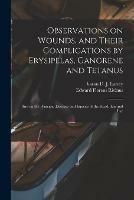 Observations on Wounds, and Their Complications by Erysipelas, Gangrene and Tetanus: and on the Principal Diseases and Injuries of the Head, Ear and Eye