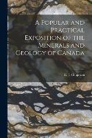 A Popular and Practical Exposition of the Minerals and Geology of Canada [microform]