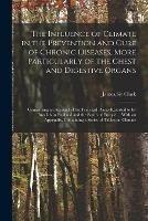 The Influence of Climate in the Prevention and Cure of Chronic Diseases, More Particularly of the Chest and Digestive Organs: Comprising an Account of the Principal Places Resorted to by Invalids in England and the South of Europe ... With an Appendix, ...