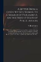 A Letter From a Country Gentleman, to a Member of Parliament, on the Present State of Public Affairs: in Which the Object of the Contending Parties, and the Following Characters Are Particularly Considered: the Dukes of Norfolk, Portland And...