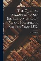 The Quebec Almanack and British American Royal Kalendar for the Year 1832 [microform]: Being Leap Year