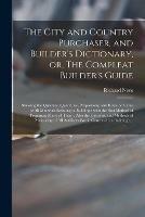 The City and Country Purchaser, and Builder's Dictionary, or, The Compleat Builder's Guide: Shewing the Qualities, Quantities, Proportions, and Rates or Value of All Materials Relating to Building: With the Best Method of Preparing Many of Them: ...