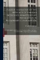 Cases Illustrative of the Efficacy of Various Medicines Admistered by Inhalation in Pulmonary Consumption: in Certain Morbid States of the Trachea and Bronchial Tubes, Attended With Distressing Cough and in Asthma