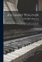 Richard Wagner: His Life and His Dramas: a Biographical Study of the Man and an Explanation of His Work