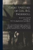 Great Speeches of Col. R.G. Ingersoll: Complete; Including His Matchless Eulogy on Lincoln; Great Speech to the Veteran Soldiers; Address to the Farmers on Farming; Oration on Declaration of Independence; Funeral Discourse at His Brother's Grave, ...