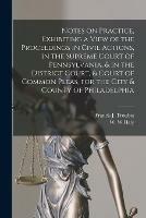 Notes on Practice, Exhibiting a View of the Proceedings in Civil Actions, in the Supreme Court of Pennsylvania, & in the District Court, & Court of Common Pleas, for the City & County of Philadelphia