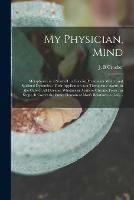 My Physician, Mind: Metaphysics in a Nutshell: a Concise Treatise on Mental and Spiritual Dynamics: Their Application as a Therapeutic Agent, in the Cure of All Diseases, Whether in Acute or Chronic Form: in Scope, It Covers the Entire Domain Of...