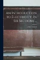 An Introduction to Electricity. In Six Sections ...