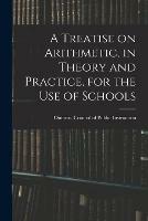 A Treatise on Arithmetic, in Theory and Practice, for the Use of Schools