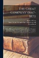 The Great Company (1667-1871) [microform]: Being a History of the Honourable Company of Merchants-adventurers Trading Into Hudson's Bay: Compiled From the Company's Archives, From Diplomatic Documents and State Papers of France and England, From The...