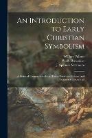 An Introduction to Early Christian Symbolism: a Series of Compositions From Fresco-paintings, Glasses, and Sculptured Sarcophagi