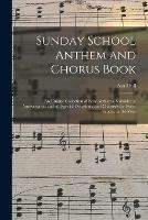 Sunday School Anthem and Chorus Book: an Unique Collection of Easy Anthems, Suitable for Anniversaries and All Special Occasions, and Choruses for Every Sunday in the Year