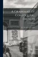 A Grammar of Colloquial French; With Numerous Exercises Progressively Arranged and Paradigms