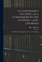 A Latin Reader Intended as a Companion to the Author's Latin Grammar: With References, Suggestions, Notes, and Vocabulary