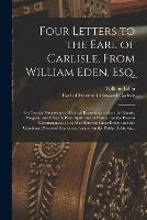 Four Letters to the Earl of Carlisle, From William Eden, Esq. [microform]: on Certain Perversions of Political Reasoning; and on the Nature, Progress, and Effect of Party Spirit and of Parties: on the Present Circumstances of the War Between Great...