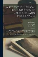 A Key to the Classical Pronunciation of Greek and Latin Proper Names: in Which the Words Are Accented and Divided Into Syllables Exactly as They Ought to Be Pronounced: With References to Rules, Which Show the Analogy of Pronunciation: to Which Is...