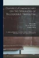 Clavius's Commentary on the Sphericks of Theodosius Tripolitae: or, Spherical Elements, Necessary in All Parts of Mathematicks, Wherein the Nature of the Sphere is Considered.