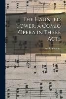 The Haunted Tower, a Comic Opera in Three Acts