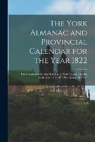 The York Almanac and Provincial Calendar for the Year 1822 [microform]: the Claculations for the Meridian of York, Upper Canada; North Lat. 43 39' 10, West Long. 78 4' 11